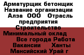 Арматурщик-бетонщик › Название организации ­ Алза, ООО › Отрасль предприятия ­ Строительство › Минимальный оклад ­ 18 000 - Все города Работа » Вакансии   . Ханты-Мансийский,Урай г.